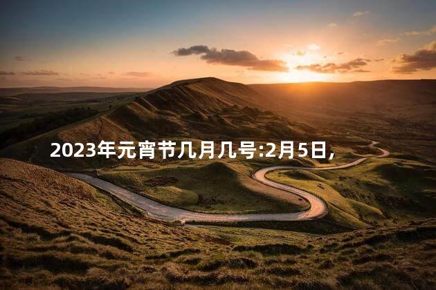 2023年元宵节几月几号:2月5日,星期日 2023年中秋节几号